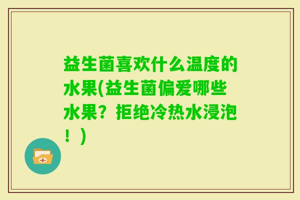 益生菌喜欢什么温度的水果(益生菌偏爱哪些水果?拒绝冷热水浸泡!) 益生菌喜欢什么温度的水果(益生菌偏爱哪些水果?拒绝冷热水浸泡!)
