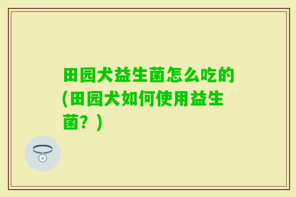 田园犬益生菌怎么吃的(田园犬如何使用益生菌?) 田园犬益生菌怎么吃的(田园犬如何使用益生菌?)