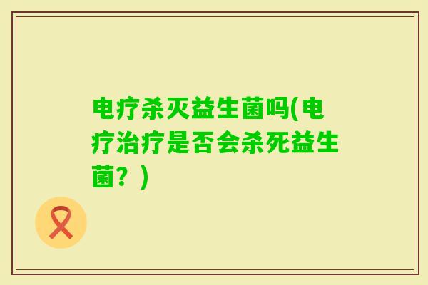 电疗杀灭益生菌吗(电疗是否会杀死益生菌?) 电疗杀灭益生菌吗(电疗是否会杀死益生菌?)