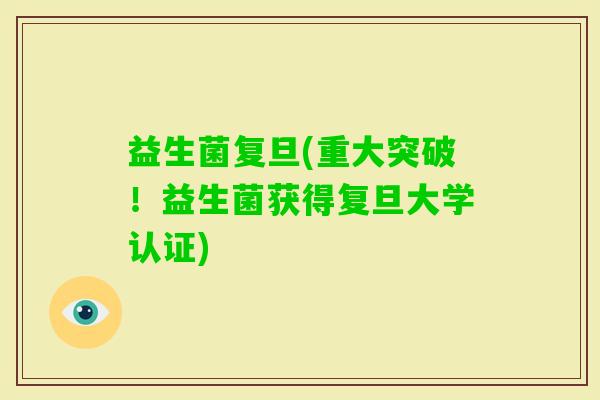 益生菌复旦(重大突破!益生菌获得复旦大学认证) 益生菌复旦(重大突破!益生菌获得复旦大学认证)