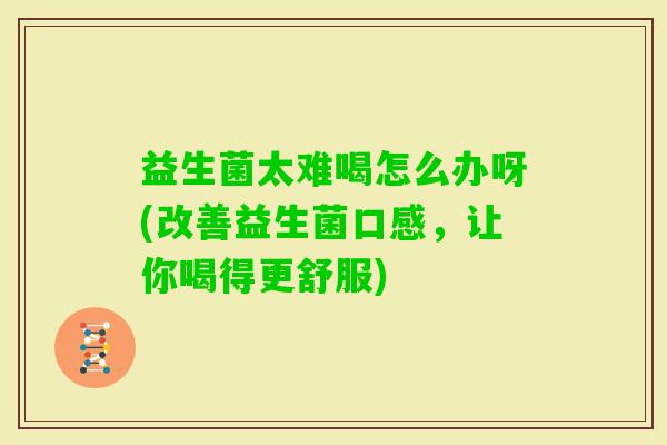 益生菌太难喝怎么办呀(改善益生菌口感，让你喝得更舒服)