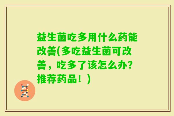 益生菌吃多用什么药能改善(多吃益生菌可改善,吃多了该怎么办?推荐药品!) 益生菌吃多用什么药能改善(多吃益生菌可改善,吃多了该怎么办?推荐药品!)