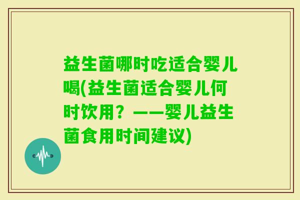 益生菌哪时吃适合婴儿喝(益生菌适合婴儿何时饮用?——婴儿益生菌食用时间建议) 益生菌哪时吃适合婴儿喝(益生菌适合婴儿何时饮用?——婴儿益生菌食用时间建议)