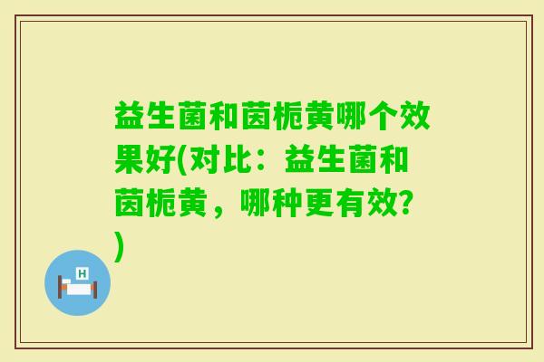 益生菌和茵栀黄哪个效果好(对比:益生菌和茵栀黄,哪种更有效?) 益生菌和茵栀黄哪个效果好(对比:益生菌和茵栀黄,哪种更有效?)