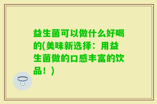 益生菌可以做什么好喝的(美味新选择:用益生菌做的口感丰富的饮品!) 益生菌可以做什么好喝的(美味新选择:用益生菌做的口感丰富的饮品!)