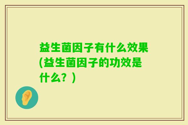 益生菌因子有什么效果(益生菌因子的功效是什么?) 益生菌因子有什么效果(益生菌因子的功效是什么?)