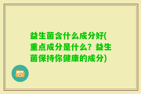 益生菌含什么成分好(重点成分是什么?益生菌保持你健康的成分) 益生菌含什么成分好(重点成分是什么?益生菌保持你健康的成分)