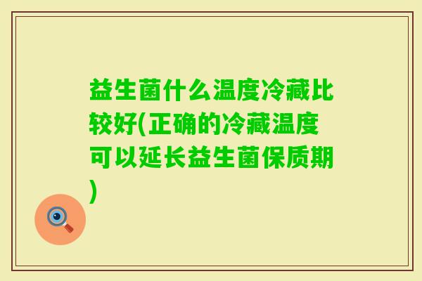 益生菌什么温度冷藏比较好(正确的冷藏温度可以延长益生菌保质期) 益生菌什么温度冷藏比较好(正确的冷藏温度可以延长益生菌保质期)