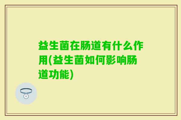 益生菌在肠道有什么作用(益生菌如何影响肠道功能) 益生菌在肠道有什么作用(益生菌如何影响肠道功能)