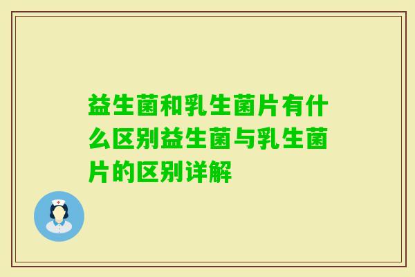 益生菌和乳生菌片有什么区别益生菌与乳生菌片的区别详解