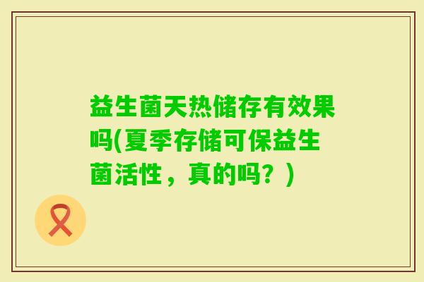 益生菌天热储存有效果吗(夏季存储可保益生菌活性,真的吗?) 益生菌天热储存有效果吗(夏季存储可保益生菌活性,真的吗?)