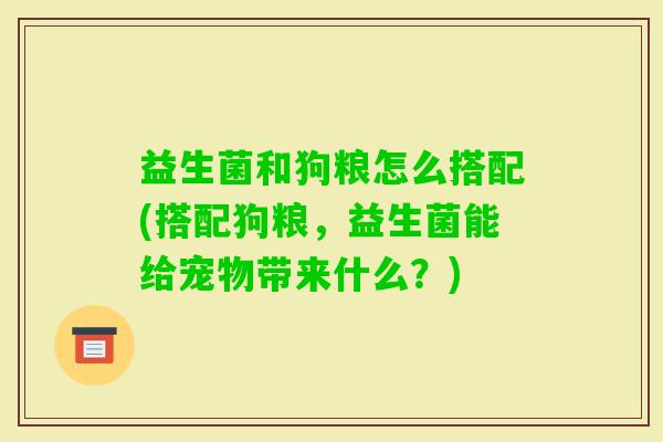 益生菌和狗粮怎么搭配(搭配狗粮,益生菌能给宠物带来什么?) 益生菌和狗粮怎么搭配(搭配狗粮,益生菌能给宠物带来什么?)