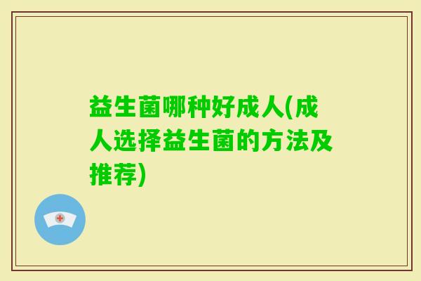 益生菌哪种好成人(成人选择益生菌的方法及推荐) 益生菌哪种好成人(成人选择益生菌的方法及推荐)