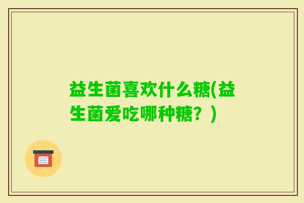 益生菌喜欢什么糖(益生菌爱吃哪种糖？)