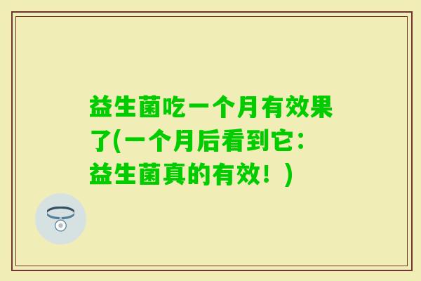 益生菌吃一个月有效果了(一个月后看到它:益生菌真的有效!) 益生菌吃一个月有效果了(一个月后看到它:益生菌真的有效!)