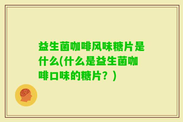 益生菌咖啡风味糖片是什么(什么是益生菌咖啡口味的糖片?) 益生菌咖啡风味糖片是什么(什么是益生菌咖啡口味的糖片?)