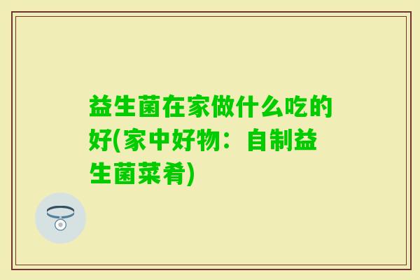 益生菌在家做什么吃的好(家中好物：自制益生菌菜肴)