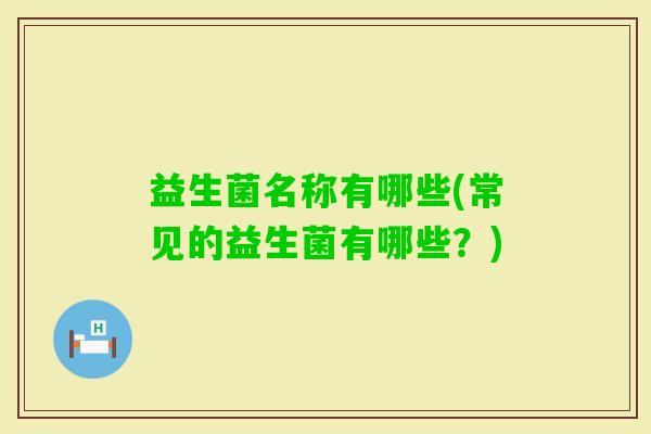 益生菌名称有哪些(常见的益生菌有哪些?) 益生菌名称有哪些(常见的益生菌有哪些?)