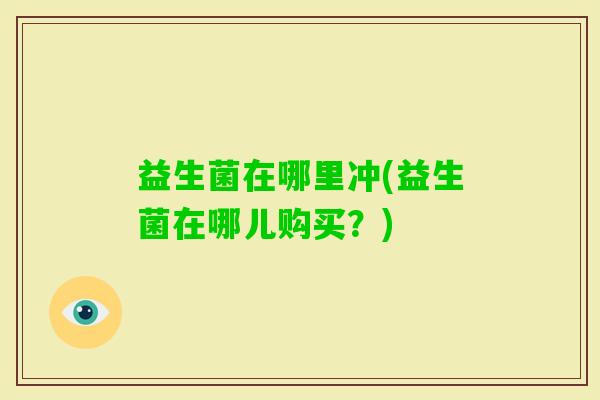 益生菌在哪里冲(益生菌在哪儿购买?) 益生菌在哪里冲(益生菌在哪儿购买?)
