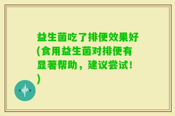 益生菌吃了排便效果好(食用益生菌对排便有显著帮助,建议尝试!) 益生菌吃了排便效果好(食用益生菌对排便有显著帮助,建议尝试!)