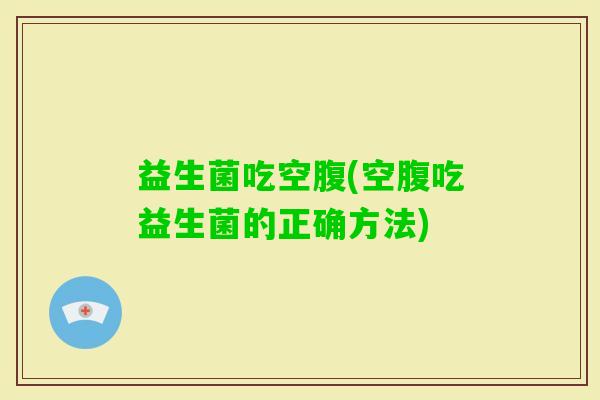益生菌吃空腹(空腹吃益生菌的正确方法)