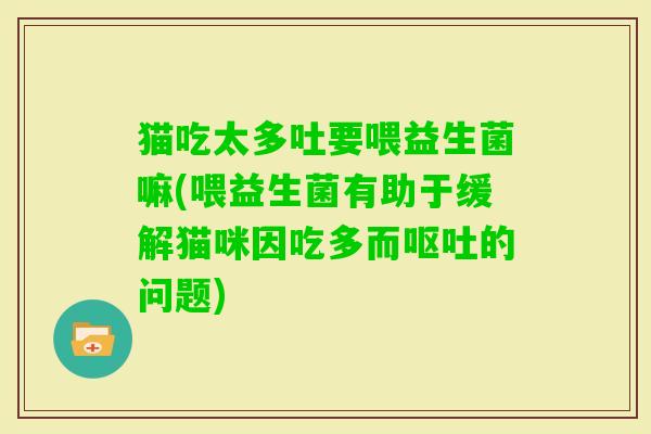 猫吃太多吐要喂益生菌嘛(喂益生菌有助于缓解猫咪因吃多而的问题) 猫吃太多吐要喂益生菌嘛(喂益生菌有助于缓解猫咪因吃多而的问题)