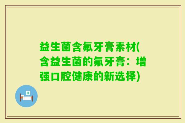 益生菌含氟牙膏素材(含益生菌的氟牙膏:增强口腔健康的新选择) 益生菌含氟牙膏素材(含益生菌的氟牙膏:增强口腔健康的新选择)
