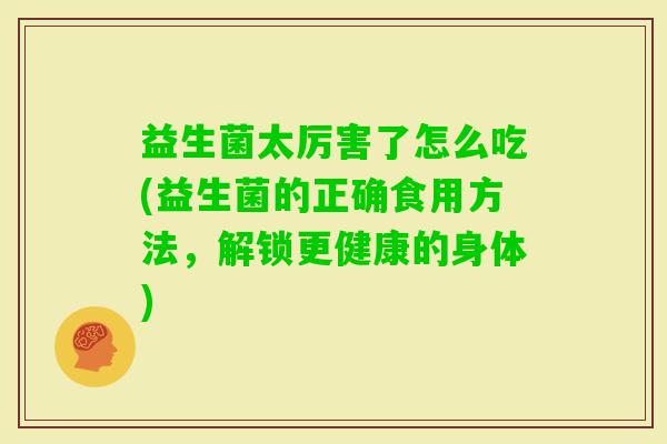 益生菌太厉害了怎么吃(益生菌的正确食用方法,解锁更健康的身体) 益生菌太厉害了怎么吃(益生菌的正确食用方法,解锁更健康的身体)