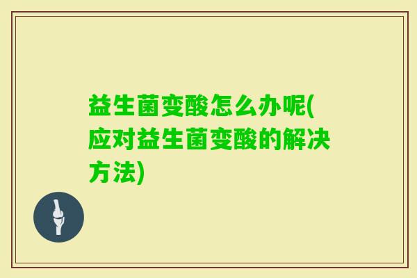 益生菌变酸怎么办呢(应对益生菌变酸的解决方法) 益生菌变酸怎么办呢(应对益生菌变酸的解决方法)