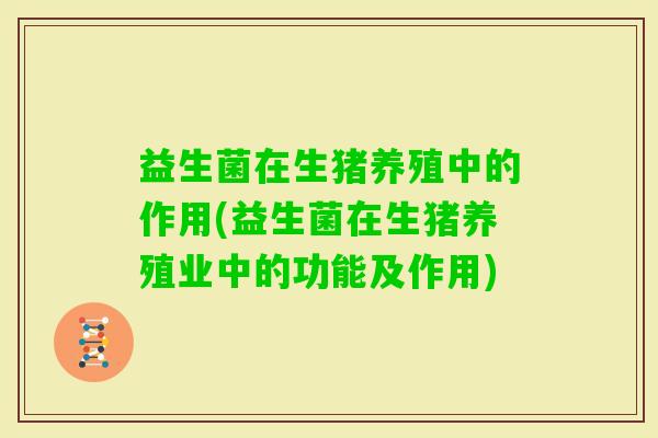 益生菌在生猪养殖中的作用(益生菌在生猪养殖业中的功能及作用)