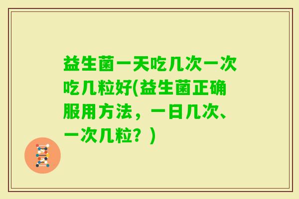 益生菌一天吃几次一次吃几粒好(益生菌正确服用方法,一日几次、一次几粒?) 益生菌一天吃几次一次吃几粒好(益生菌正确服用方法,一日几次、一次几粒?)