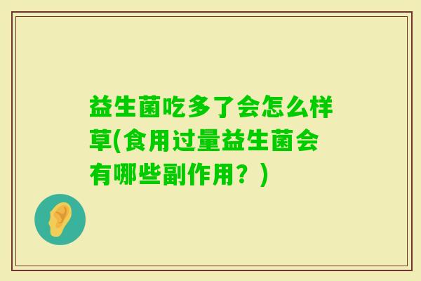 益生菌吃多了会怎么样草(食用过量益生菌会有哪些副作用?) 益生菌吃多了会怎么样草(食用过量益生菌会有哪些副作用?)