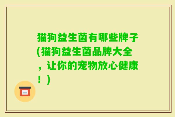 猫狗益生菌有哪些牌子(猫狗益生菌品牌大全,让你的宠物放心健康!) 猫狗益生菌有哪些牌子(猫狗益生菌品牌大全,让你的宠物放心健康!)