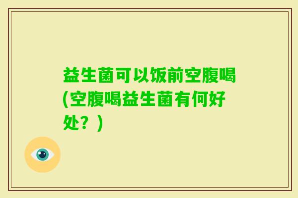益生菌可以饭前空腹喝(空腹喝益生菌有何好处？)