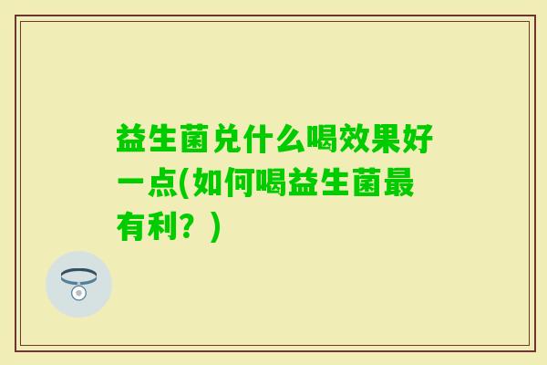 益生菌兑什么喝效果好一点(如何喝益生菌有利?) 益生菌兑什么喝效果好一点(如何喝益生菌有利?)