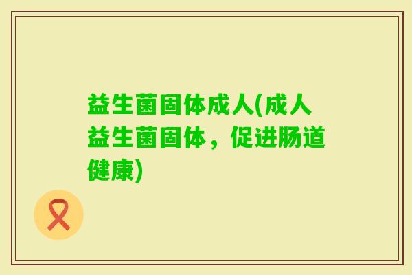 益生菌固体成人(成人益生菌固体,促进肠道健康) 益生菌固体成人(成人益生菌固体,促进肠道健康)