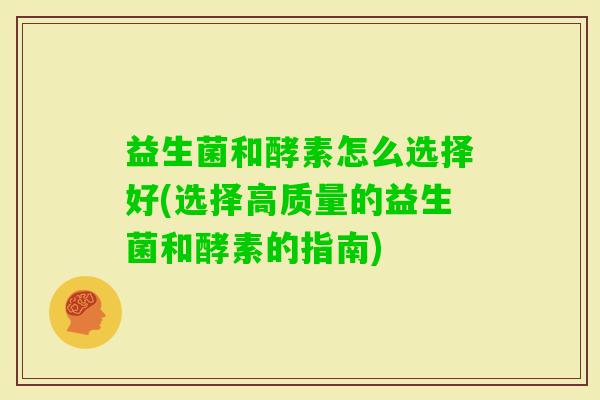 益生菌和酵素怎么选择好(选择高质量的益生菌和酵素的指南) 益生菌和酵素怎么选择好(选择高质量的益生菌和酵素的指南)