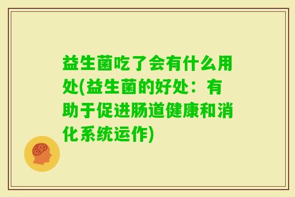 益生菌吃了会有什么用处(益生菌的好处:有助于促进肠道健康和消化系统运作) 益生菌吃了会有什么用处(益生菌的好处:有助于促进肠道健康和消化系统运作)