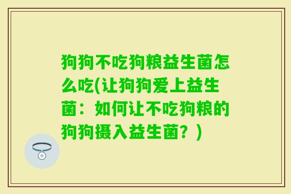 狗狗不吃狗粮益生菌怎么吃(让狗狗爱上益生菌:如何让不吃狗粮的狗狗摄入益生菌?) 狗狗不吃狗粮益生菌怎么吃(让狗狗爱上益生菌:如何让不吃狗粮的狗狗摄入益生菌?)