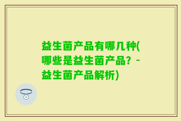 益生菌产品有哪几种(哪些是益生菌产品?-益生菌产品解析) 益生菌产品有哪几种(哪些是益生菌产品?-益生菌产品解析)