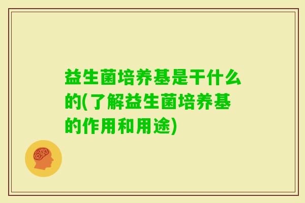益生菌培养基是干什么的(了解益生菌培养基的作用和用途)