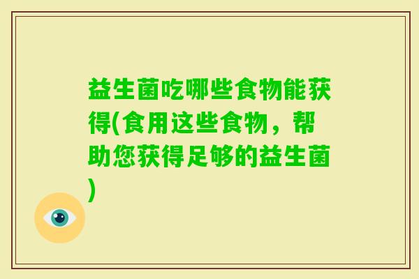 益生菌吃哪些食物能获得(食用这些食物,帮助您获得足够的益生菌) 益生菌吃哪些食物能获得(食用这些食物,帮助您获得足够的益生菌)