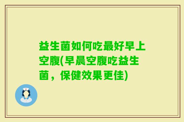 益生菌如何吃好早上空腹(早晨空腹吃益生菌,保健效果更佳) 益生菌如何吃好早上空腹(早晨空腹吃益生菌,保健效果更佳)