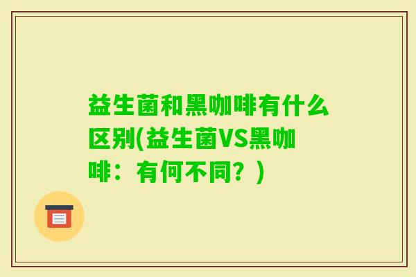 益生菌和黑咖啡有什么区别(益生菌VS黑咖啡:有何不同?) 益生菌和黑咖啡有什么区别(益生菌VS黑咖啡:有何不同?)