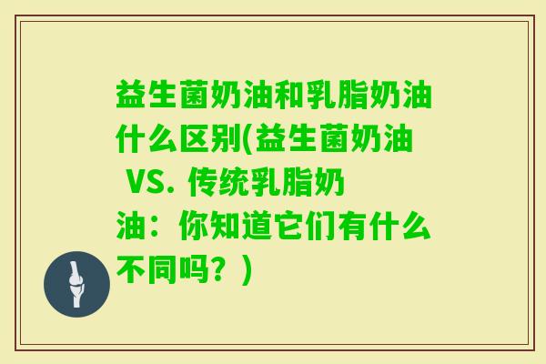 益生菌奶油和乳脂奶油什么区别(益生菌奶油 VS. 传统乳脂奶油:你知道它们有什么不同吗?) 益生菌奶油和乳脂奶油什么区别(益生菌奶油 VS. 传统乳脂奶油:你知道它们有什么不同吗?)
