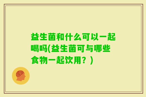益生菌和什么可以一起喝吗(益生菌可与哪些食物一起饮用?) 益生菌和什么可以一起喝吗(益生菌可与哪些食物一起饮用?)