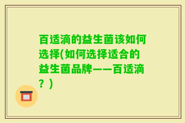 百适滴的益生菌该如何选择(如何选择适合的益生菌品牌——百适滴?) 百适滴的益生菌该如何选择(如何选择适合的益生菌品牌——百适滴?)