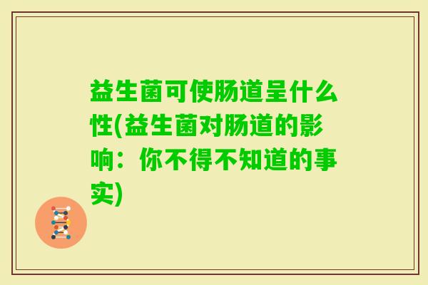 益生菌可使肠道呈什么性(益生菌对肠道的影响:你不得不知道的事实) 益生菌可使肠道呈什么性(益生菌对肠道的影响:你不得不知道的事实)