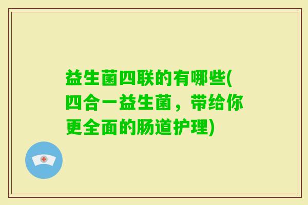 益生菌四联的有哪些(四合一益生菌，带给你更全面的肠道护理)