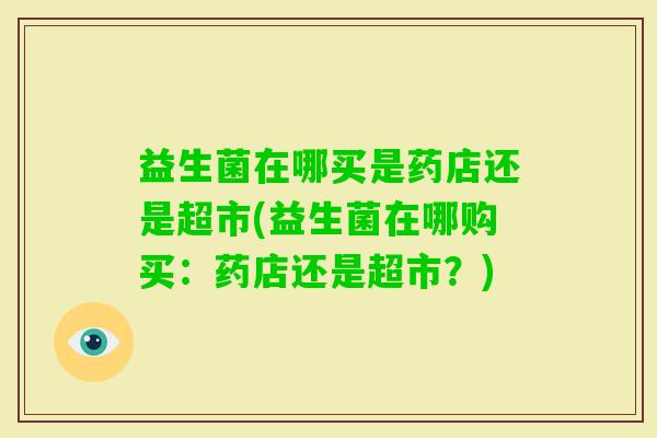 益生菌在哪买是药店还是超市(益生菌在哪购买:药店还是超市?) 益生菌在哪买是药店还是超市(益生菌在哪购买:药店还是超市?)